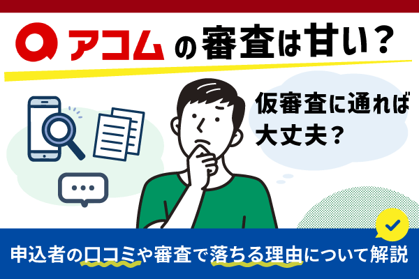 アコムの審査は甘い？仮審査に通れば大丈夫？申込者の口コミや審査で落ちる理由について解説