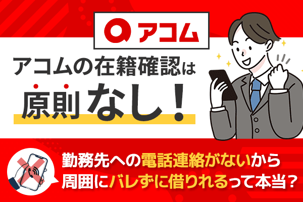 アコムの在籍確認は原則なし！勤務先への電話連絡がないからバレずに借りれる？