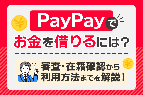 PayPay（ペイペイ）でお金を借りる方法！審査・在籍確認から利用方法までを解説