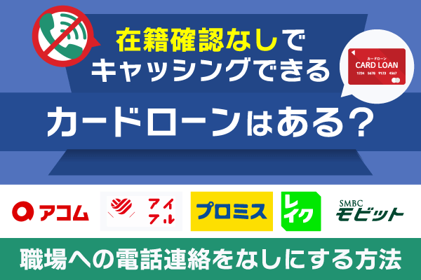 在籍確認なしでキャッシングできるカードローンはある？職場への電話連絡なしにする方法を紹介