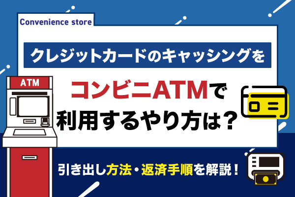 クレジットカードのキャッシングをコンビニATMで利用するやり方を解説